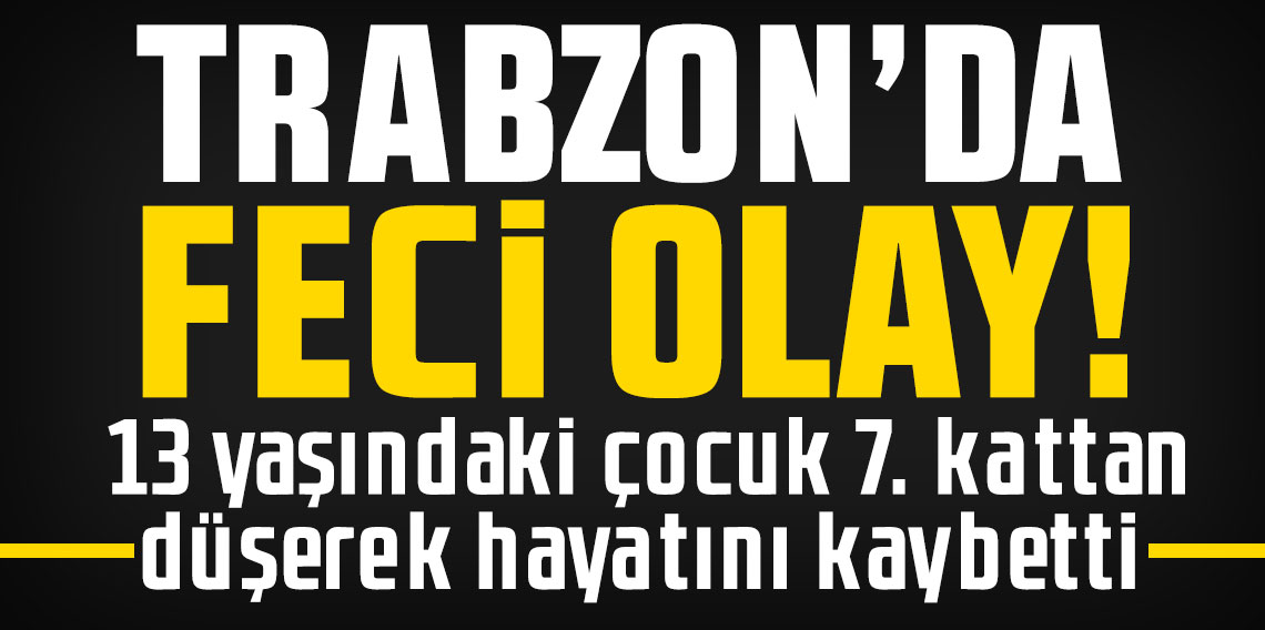 Trabzon’da feci olay: 13 yaşındaki çocuk 7. kattan düşerek hayatını kaybetti