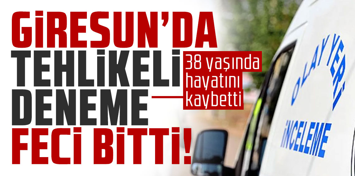 Giresun'da tehlikeli deneme feci bitti! 38 yaşında hayatını kaybetti