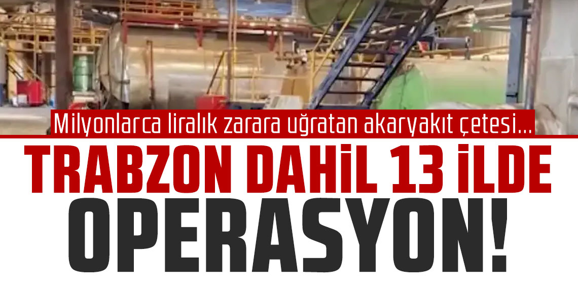 Trabzon dahil 13 ilde operasyon! Milyonlarca liralık zarara uğratan akaryakıt çetesi...