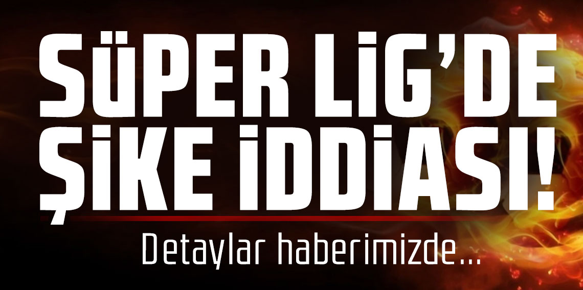 Süper Lig’de şike iddiası!