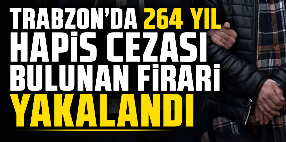 Trabzon’da 264 yıl hapis cezası bulunan firari yakalandı!