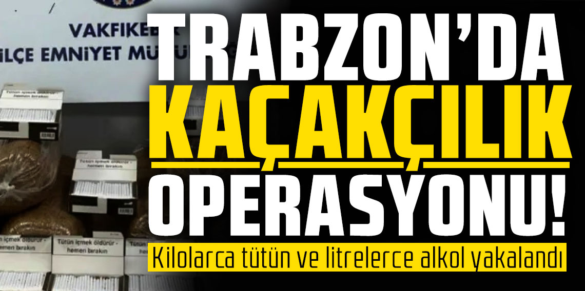 Trabzon'da kaçakçılık operasyonu: Kilolarca tütün ve litrelerce alkol yakalandı