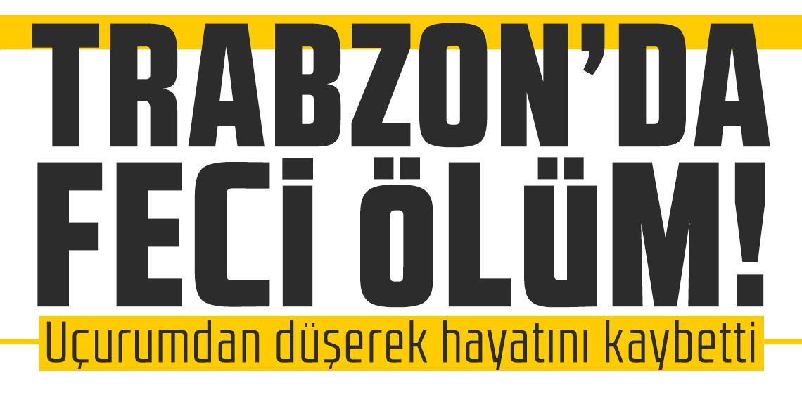 Trabzon'da feci ölüm! Uçurumdan düşerek hayatını kaybetti