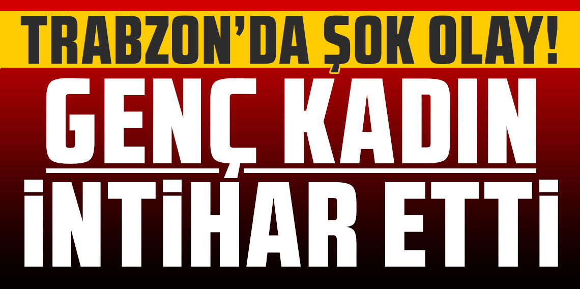 Trabzon'da şok olay! Genç kadın yaşamına son verdi