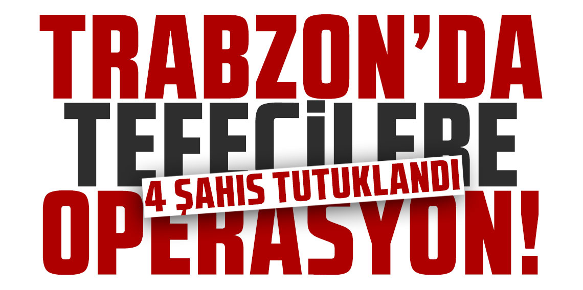 Trabzon'da tefecilere operasyon! 4 şahıs tutuklandı