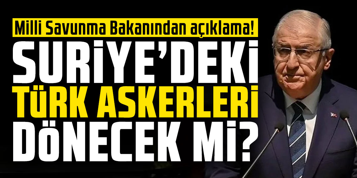 Milli Savunma Bakanından açıklama! Suriye’deki Türk askerleri dönecek mi?