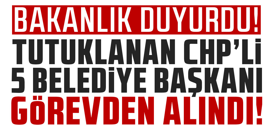 Tutuklanan CHP'li 5 belediye başkanı görevden alındı