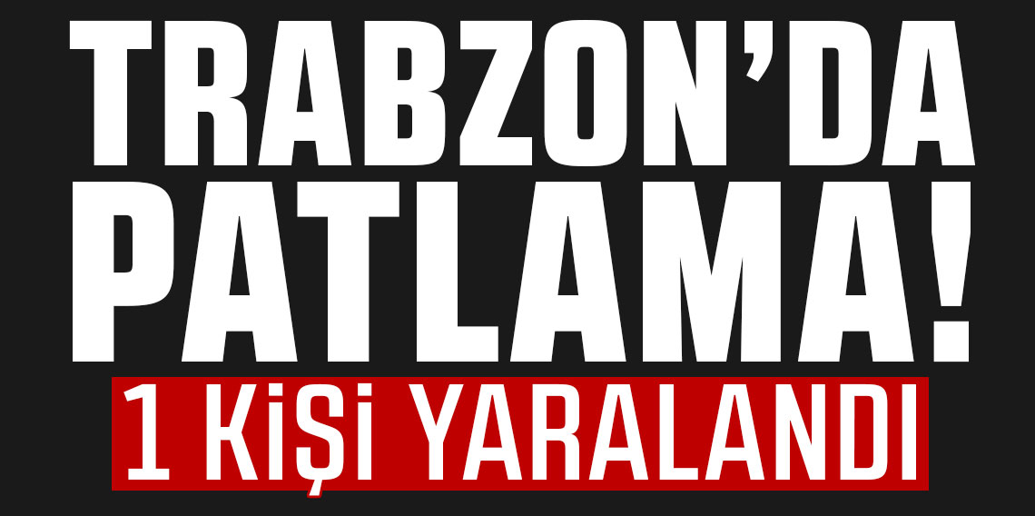 Trabzon'da patlama! 1 kişi yaralandı