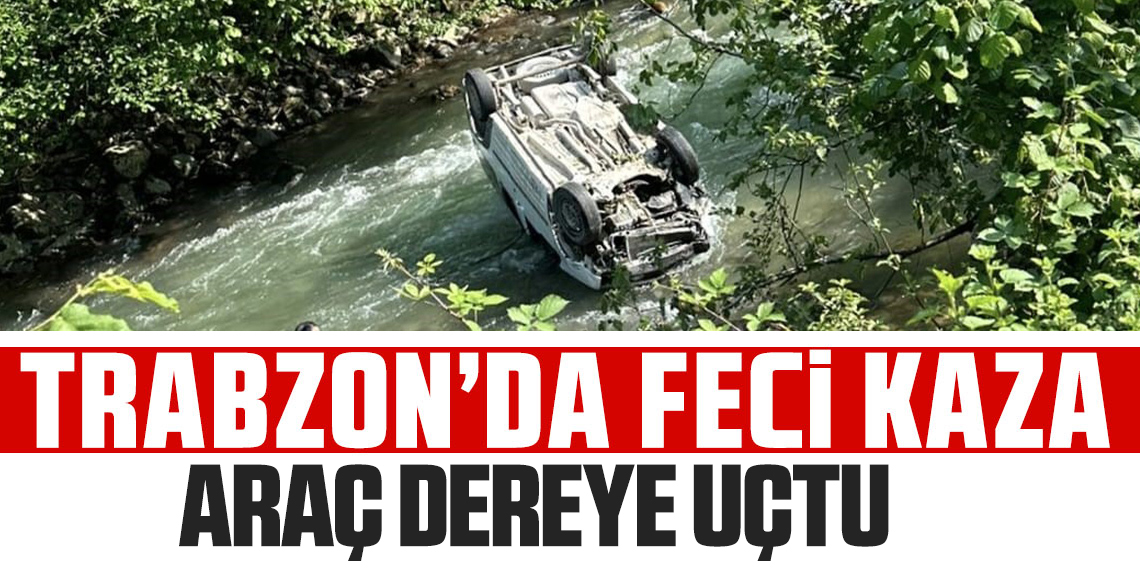 Trabzon'da araç dereye uçtu: 2 ölü, 1 yaralı