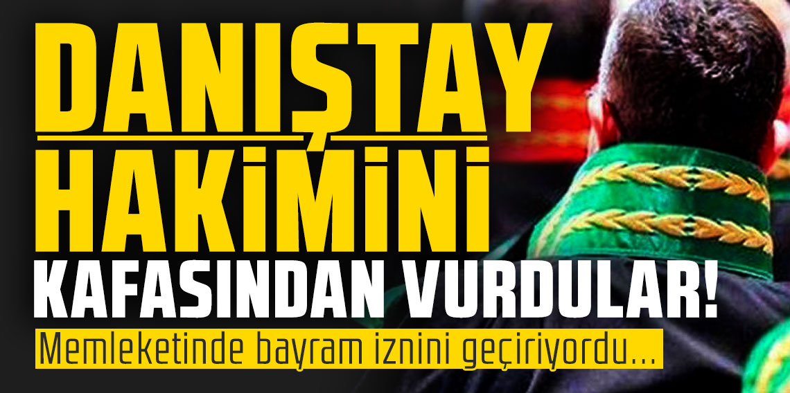 Danıştay hakimini kafasından vurdular! Memleketinde bayram iznini geçiriyordu...