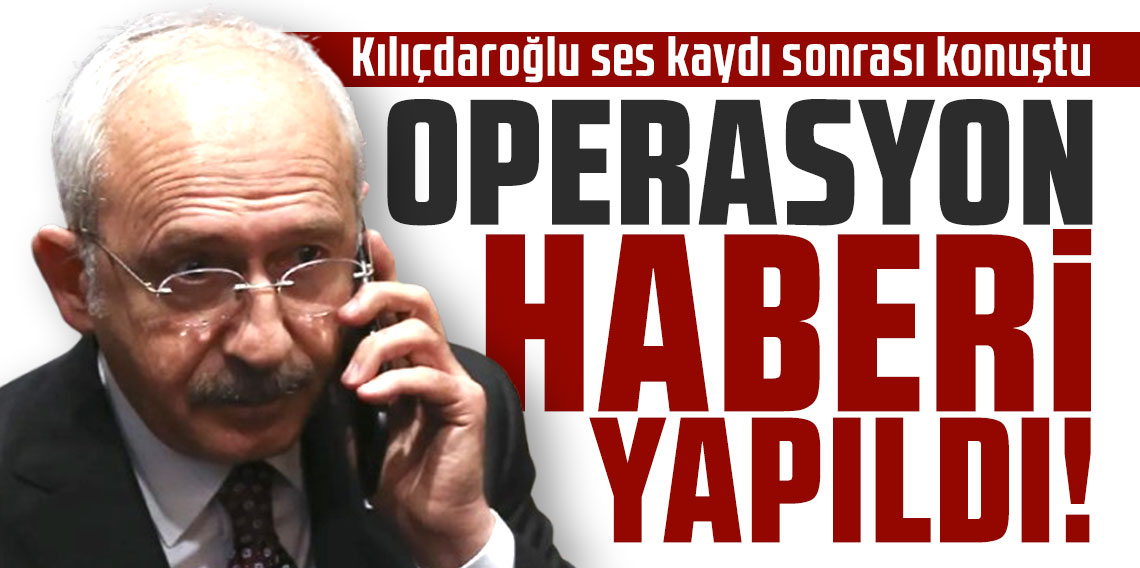 Kılıçdaroğlu ses kaydı sonrası konuştu: Operasyon haberi yapıldı