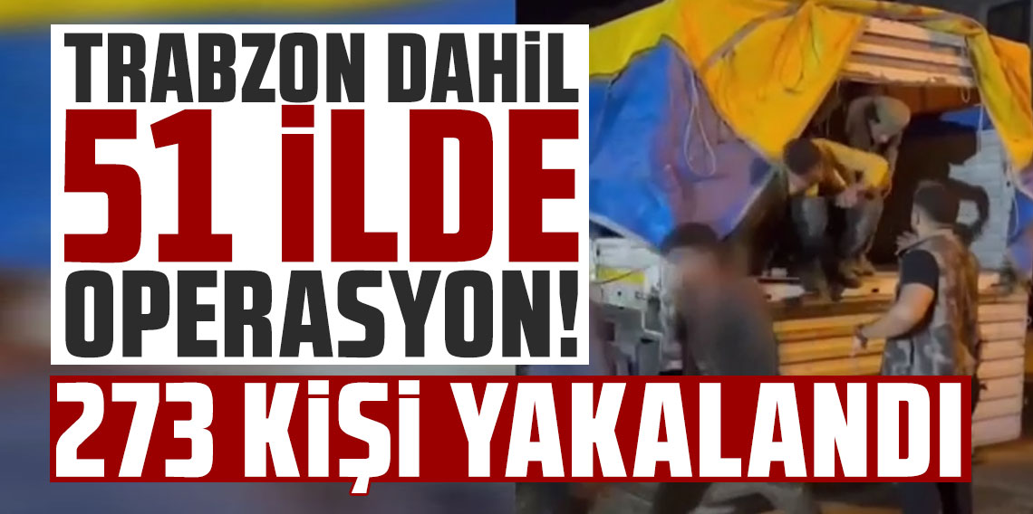 Trabzon dahil 51 ilde düzenlenen operasyonlarda 273 kişi yakalandı! Bakan Yerlikaya duyurdu! 
