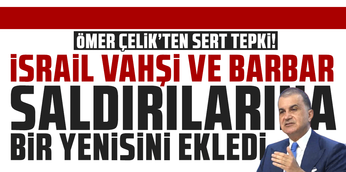 Ömer Çelik'ten sert tepki: İsrail vahşi ve barbar saldırılarına bir yenisini ekledi