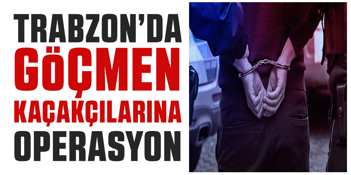 Trabzon’da Göçmen Kaçakçılığı Operasyonu