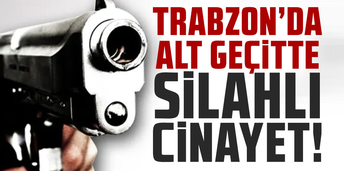 Trabzon’da alt geçitte silahlı cinayet!