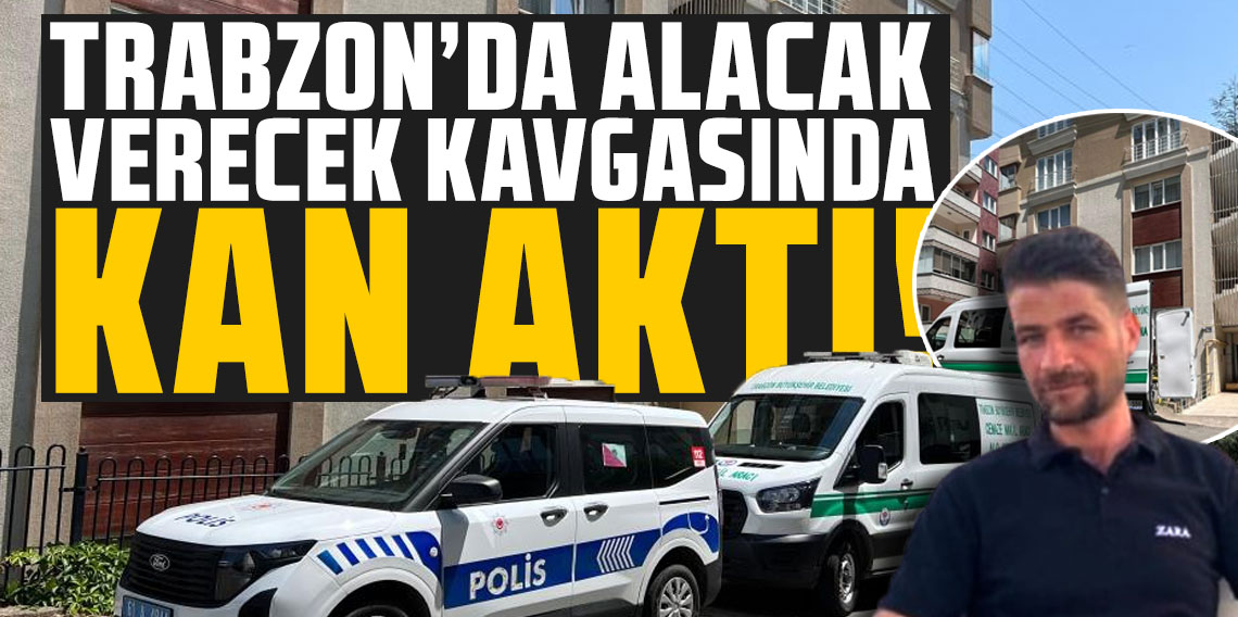 Trabzon’da alacak verecek kavgasında kan aktı! Bir kişi hayatını kaybetti