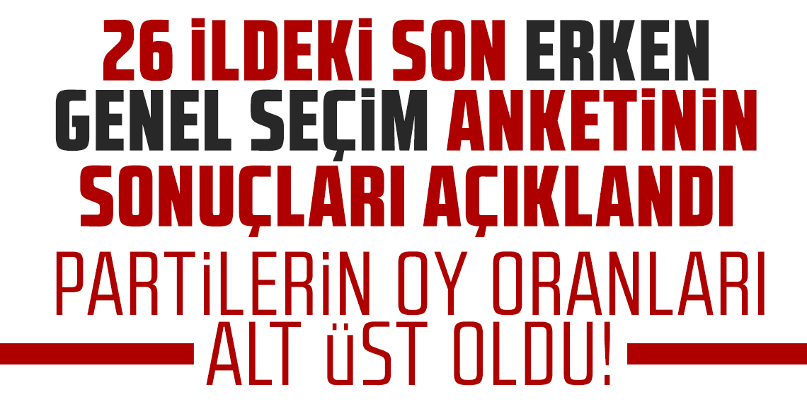 26 ildeki son erken genel seçim anketinin sonuçları açıklandı