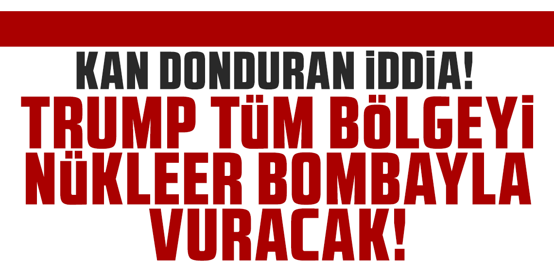 Kan donduran ABD iddiası! Trump tüm bölgeyi nükleer bombayla vuracak