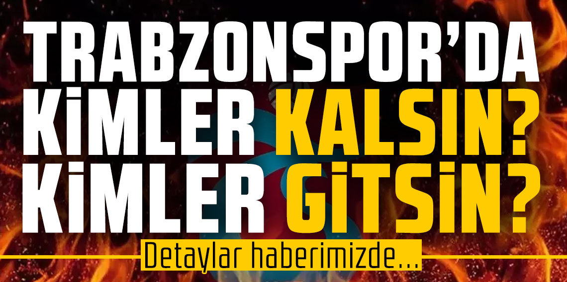 Trabzonspor'da kimler kalsın? Kimler gitsin?