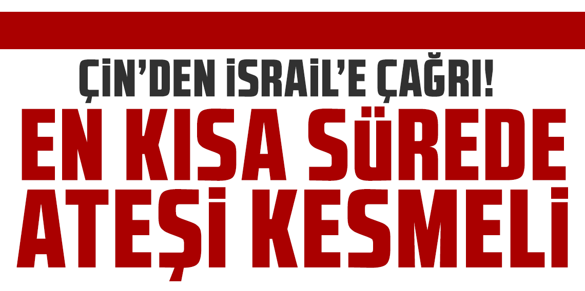 Çin'den İsrail'e çağrı: En kısa sürede ateşi kesmeli