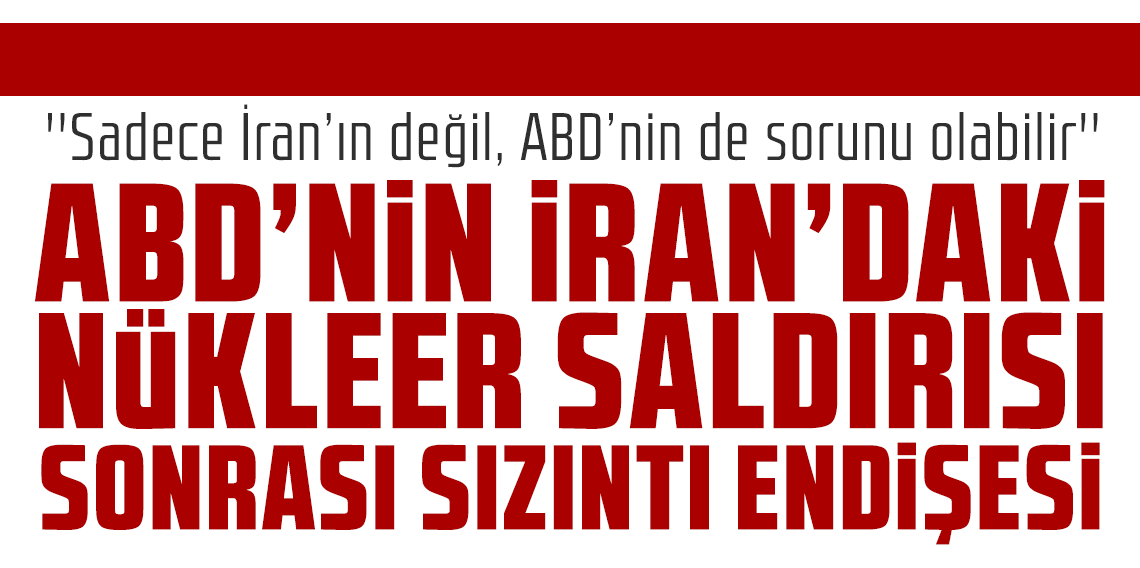 ABD’nin İran’daki Nükleer saldırısı sonrası sızıntı endişesi: “Sadece İran’ın değil, ABD’nin de sorunu olabilir”