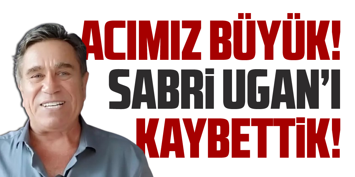 ACIMIZ BÜYÜK: Sabri Ugan’ı Kaybettik