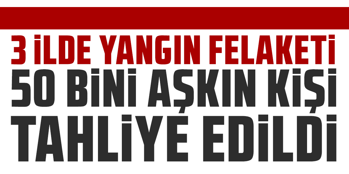 3 ilde yangın felaketi: 50 bini aşkın kişi tahliye edildi