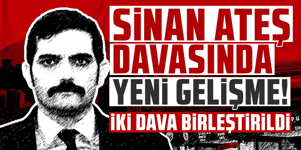 Sinan Ateş davasında yeni gelişme: İki dava birleştirildi