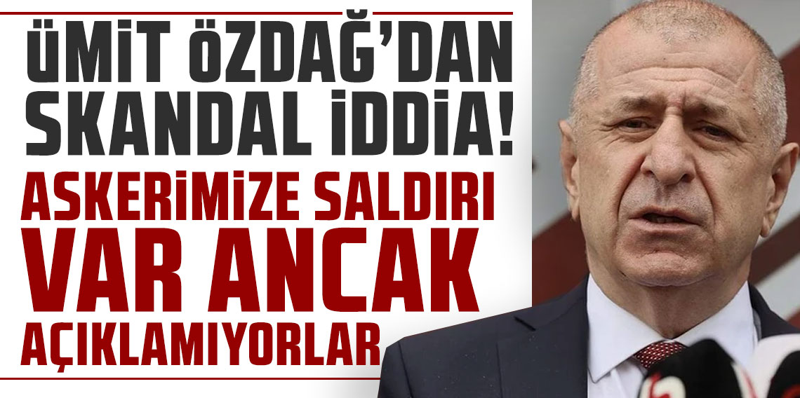 Ümit Özdağ'dan skandal iddia: ''Askerimize saldırı var ancak açıklamıyorlar''