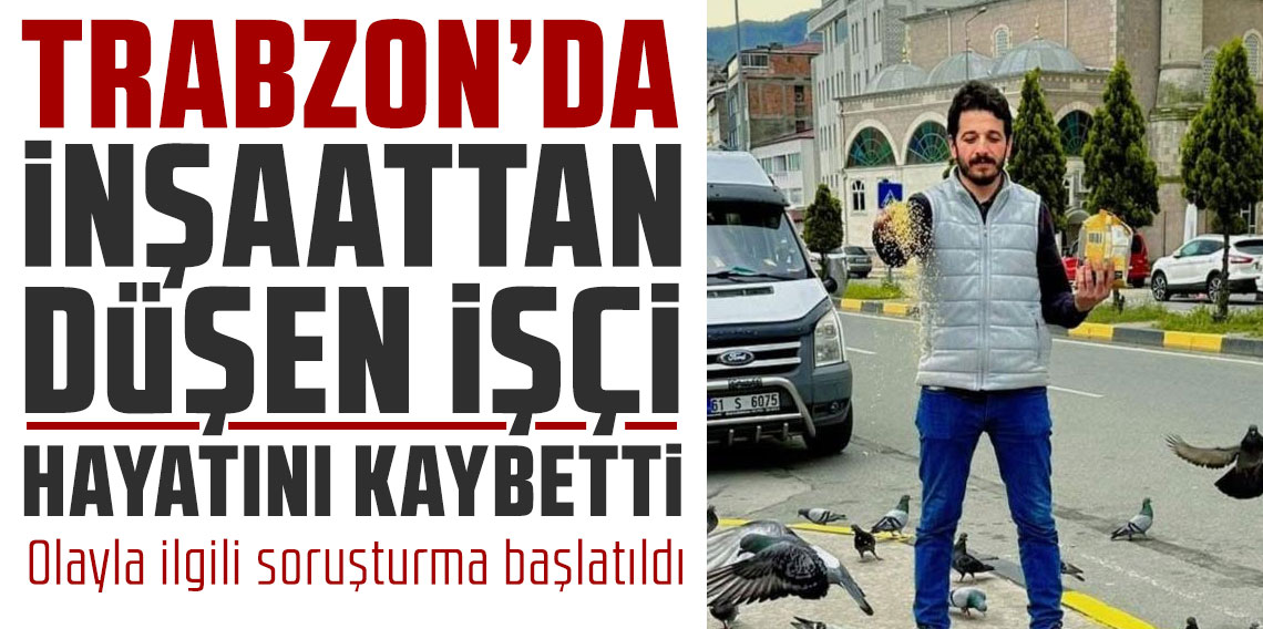 Trabzon'da inşaattan düşen işçi hayatını kaybetti
