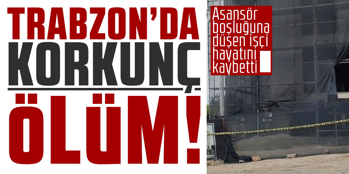Trabzon’da korkunç ölüm! Asansör boşluğuna düşen işçi hayatını kaybetti