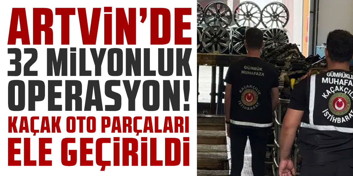 Artvin’de 32 milyonluk operasyon! Kaçak oto parçaları ele geçti