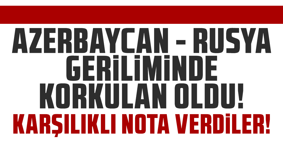 Azerbaycan-Rusya geriliminde korkulan oldu! Karşılıklı nota verdiler