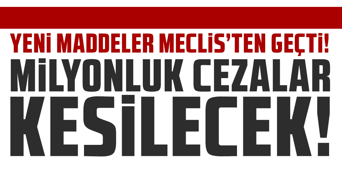 Milyonluk cezalar kesilecek! Yeni maddeler Meclis'ten geçti