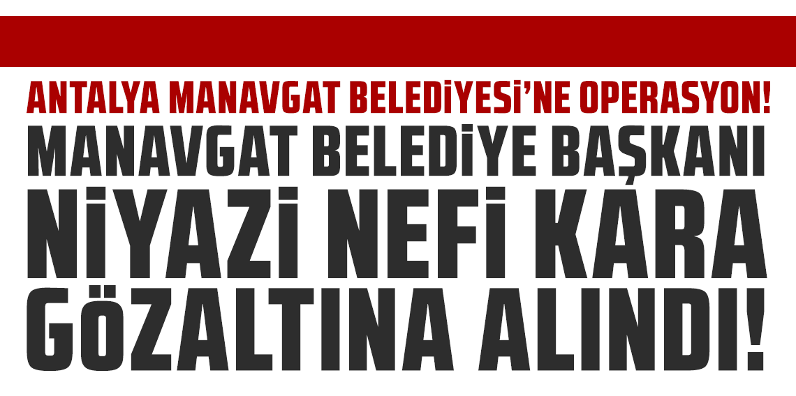 Manavgat Belediye Başkanı Niyazi Nefi Kara gözaltına alındı!