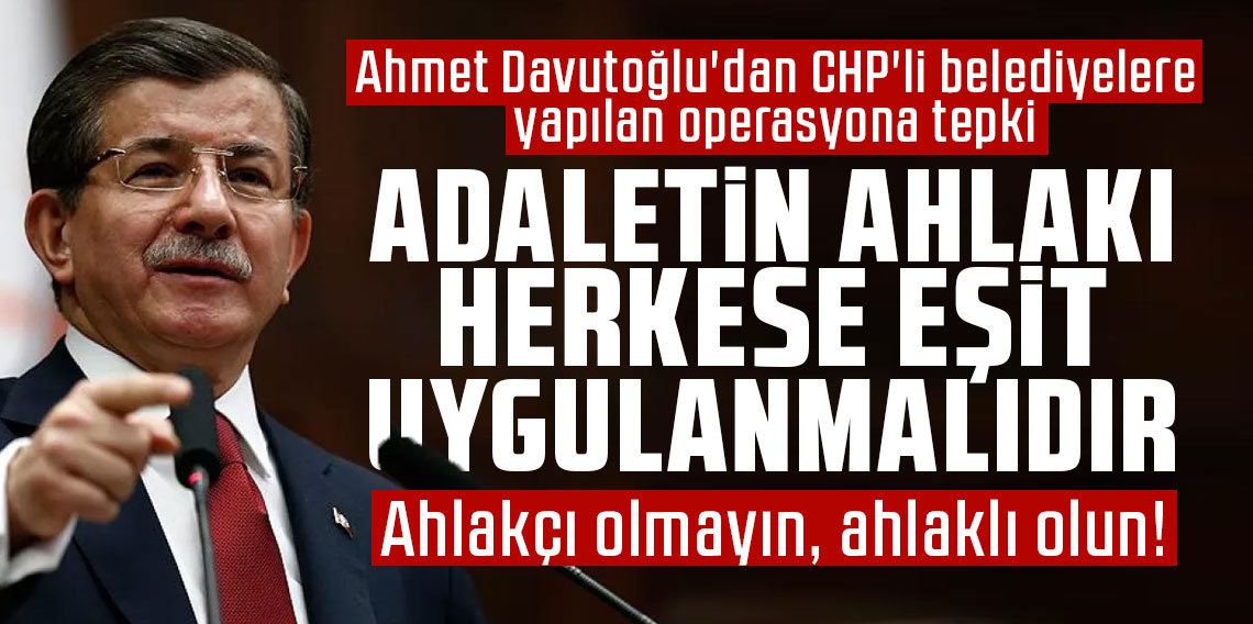 Ahmet Davutoğlu'dan CHP'li belediyelere yapılan operasyona tepki: Ahlakçı olmayın, ahlaklı olun!
