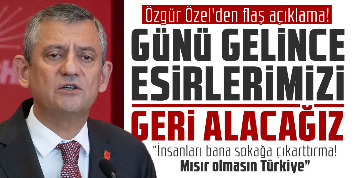 Özgür Özel'den flaş sözler: Günü gelince esirlerimizi geri alacağız