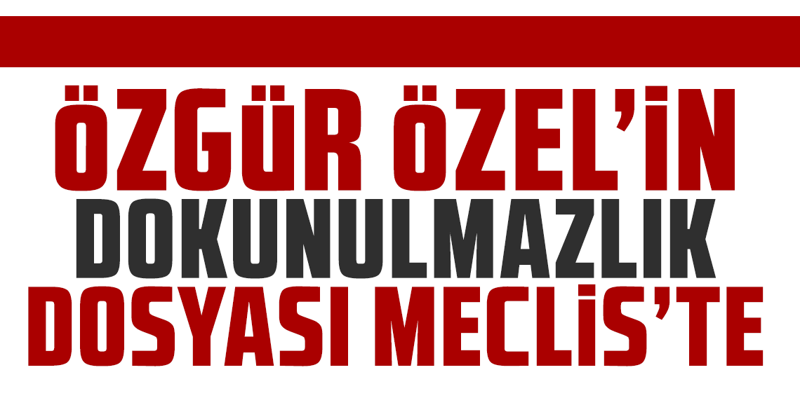 Özgür Özel’in dokunulmazlık dosyası Meclis’e geldi
