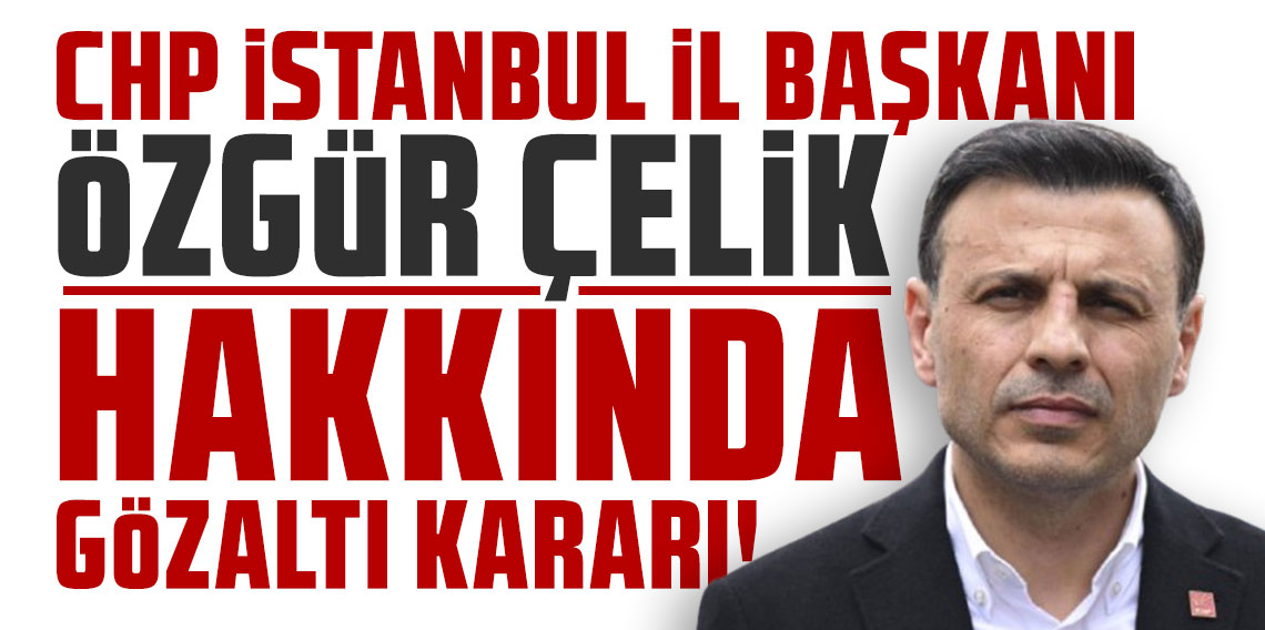 CHP İstanbul İl Başkanı Özgür Çelik hakkında gözaltı kararı