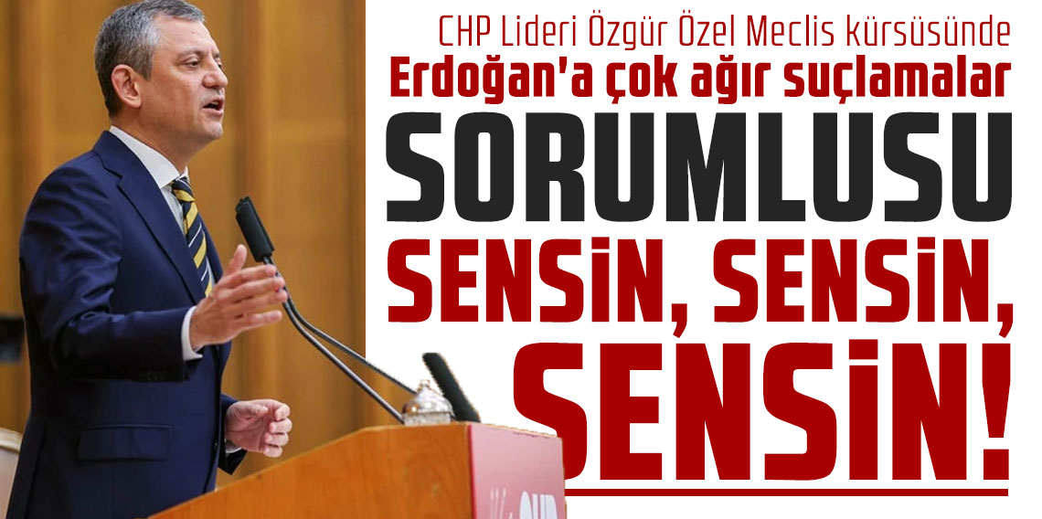 CHP lideri Özel Meclis kürsüsünde Erdoğan'a çok ağır suçlamalar: ''Sorumlusu sensin, sensin, sensin!''