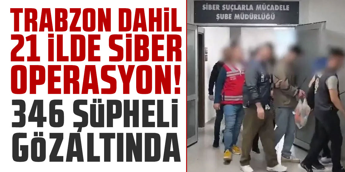 Trabzon dahil 21 ilde siber operasyon! 346 şüpheli gözaltına alındı!