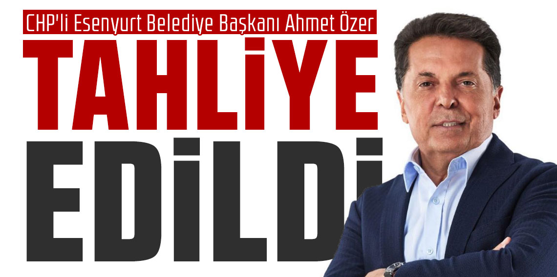 CHP'li Esenyurt Belediye Başkanı Ahmet Özer tahliye edildi!