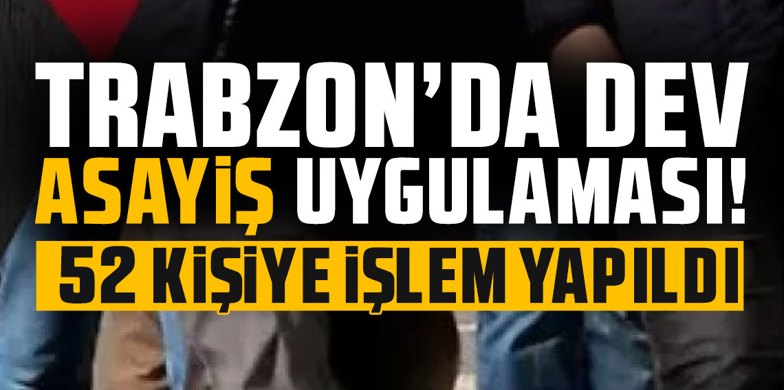 Trabzon’da dev asayiş uygulaması! 52 kişiye işlem yapıldı