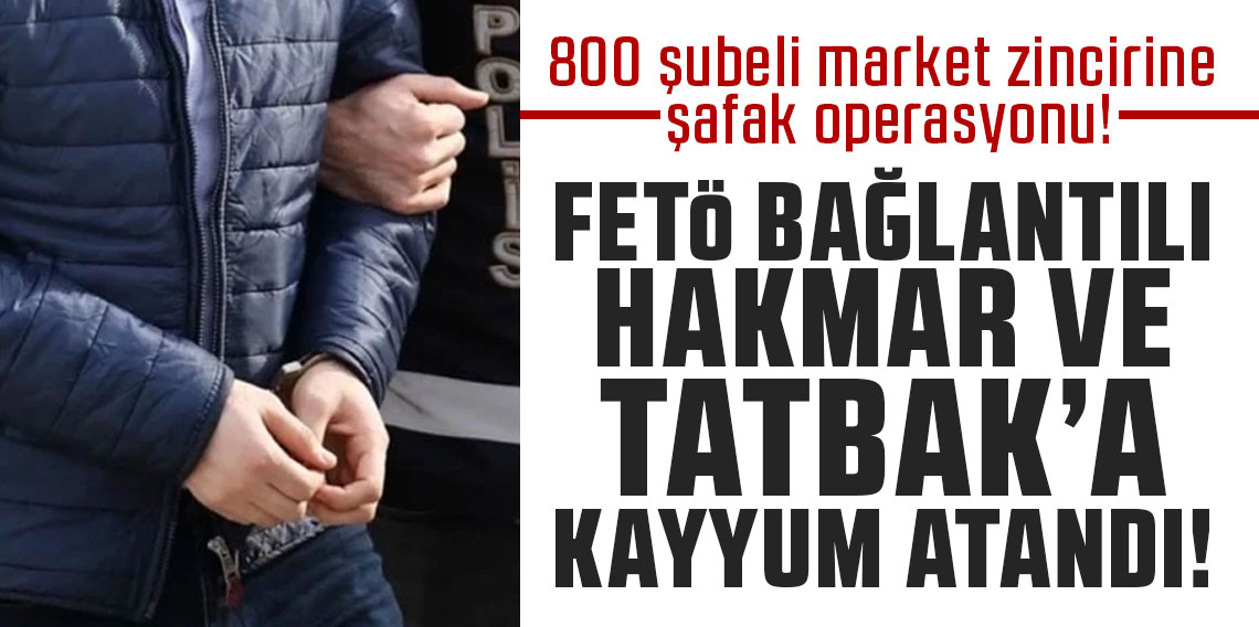 800 şubeli market zincirine şafak operasyonu! FETÖ bağlantılı HAKMAR ve TATBAK’a kayyum