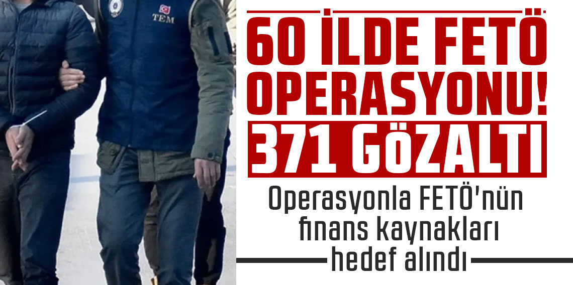 60 ilde FETÖ operasyonu: 371 şüpheli hakkında gözaltı kararı