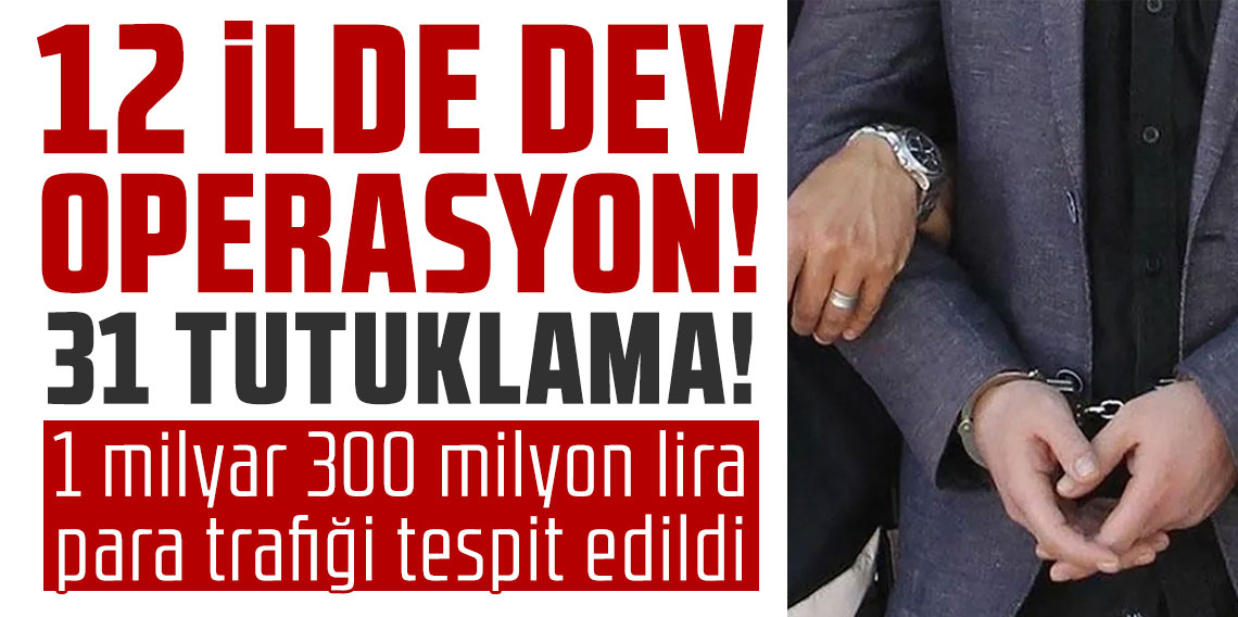 12 ilde dev operasyon! 31 tutuklama 1 milyar 300 milyon lira para trafiği tespit edildi