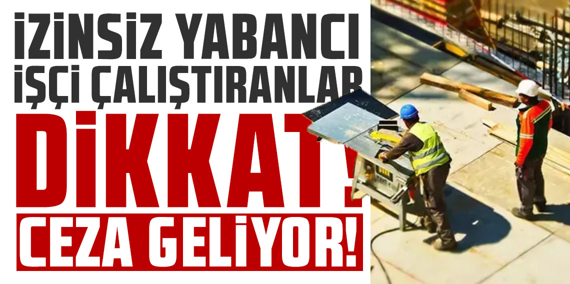 İzinsiz yabancı işçi çalıştırmaya yeni ceza: Tüm masrafları işveren ödeyecek