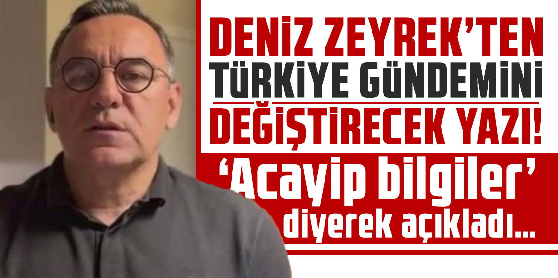 Deniz Zeyrek’ten Türkiye gündemini değiştirecek yazı! ‘Acayip bilgiler’ diyerek açıkladı…