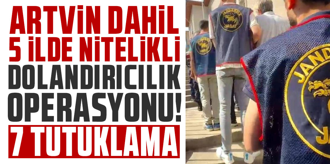 Artvin dahil 5 ilde nitelikli dolandırıcılık operasyonu: 7 tutuklama