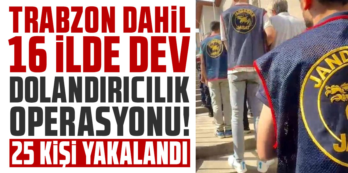 Trabzon dahil 16 ilde dev dolandırıcılık operasyonu! 25 şüpheli yakalandı